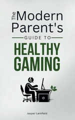 The Modern Parent's Guide to Healthy Gaming by Jasper Larkfield